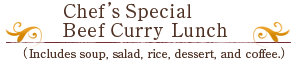 Chef’s Special Beef Curry Lunch
（Includes soup, salad, dessert, and coffee.）